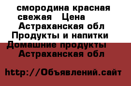 смородина красная свежая › Цена ­ 80 - Астраханская обл. Продукты и напитки » Домашние продукты   . Астраханская обл.